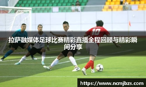 拉萨融媒体足球比赛精彩直播全程回顾与精彩瞬间分享