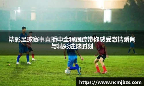 精彩足球赛事直播中全程跟踪带你感受激情瞬间与精彩进球时刻