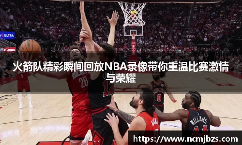火箭队精彩瞬间回放NBA录像带你重温比赛激情与荣耀