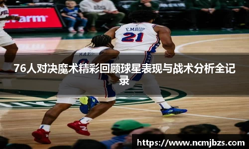 76人对决魔术精彩回顾球星表现与战术分析全记录