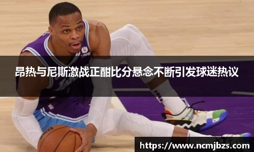 昂热与尼斯激战正酣比分悬念不断引发球迷热议