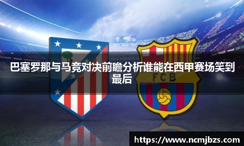 巴塞罗那与马竞对决前瞻分析谁能在西甲赛场笑到最后